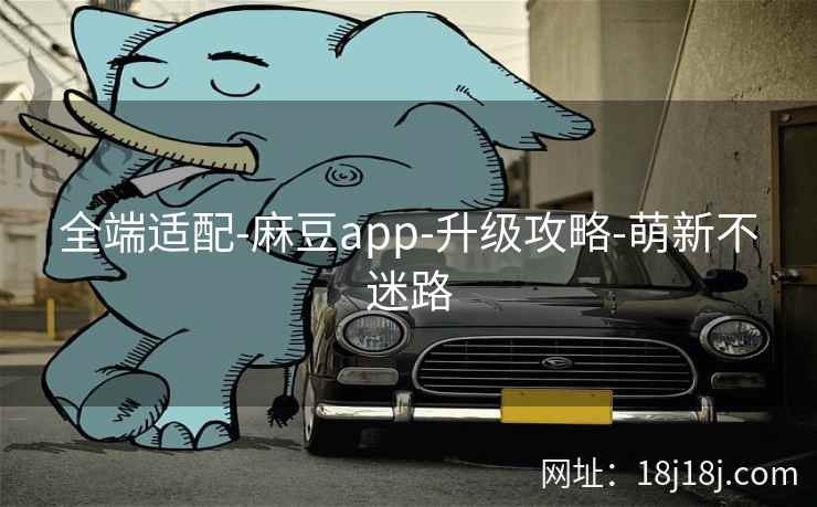 全端适配-麻豆app-升级攻略-萌新不迷路 全端适配-麻豆app-升级攻略-萌新不迷路