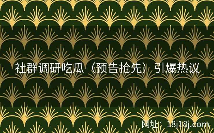 社群调研吃瓜（预告抢先）引爆热议