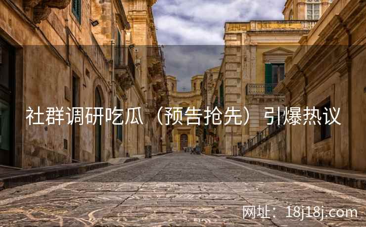 社群调研吃瓜(预告抢先)引爆热议 社群调研吃瓜(预告抢先)引爆热议