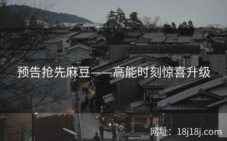 预告抢先麻豆——高能时刻惊喜升级 预告抢先麻豆——高能时刻惊喜升级