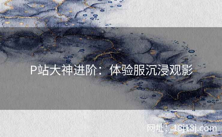 P站大神进阶:体验服沉浸观影 P站大神进阶:体验服沉浸观影
