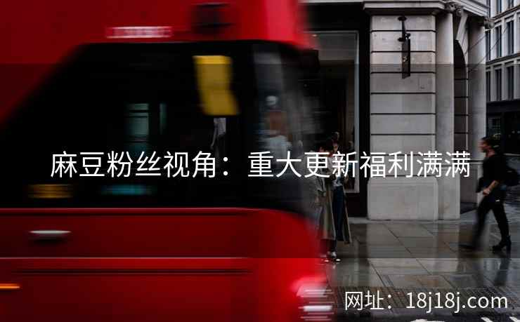 麻豆粉丝视角：重大更新福利满满