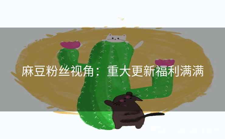 麻豆粉丝视角:重大更新福利满满 麻豆粉丝视角:重大更新福利满满