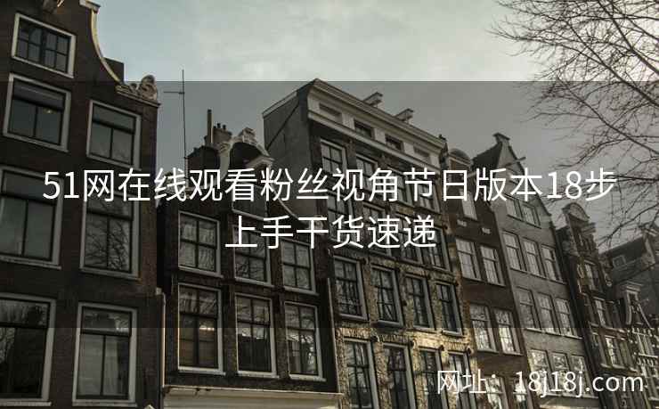 51网在线观看粉丝视角节日版本18步上手干货速递 51网在线观看粉丝视角节日版本18步上手干货速递