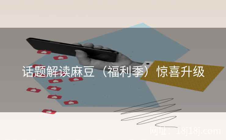 话题解读麻豆(福利季)惊喜升级 话题解读麻豆(福利季)惊喜升级
