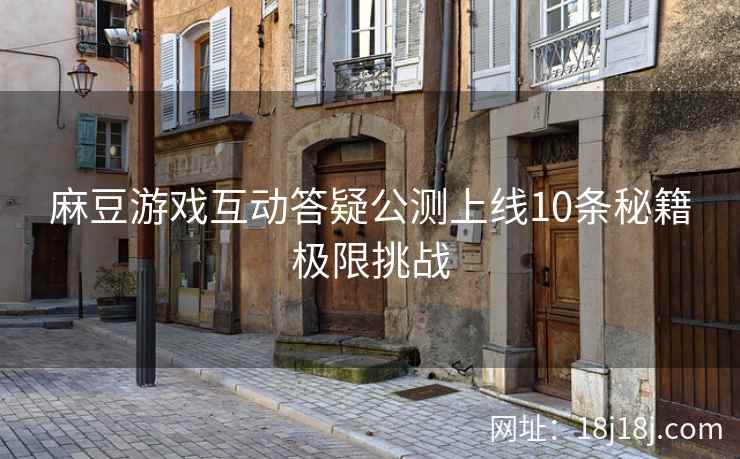 麻豆游戏互动答疑公测上线10条秘籍极限挑战