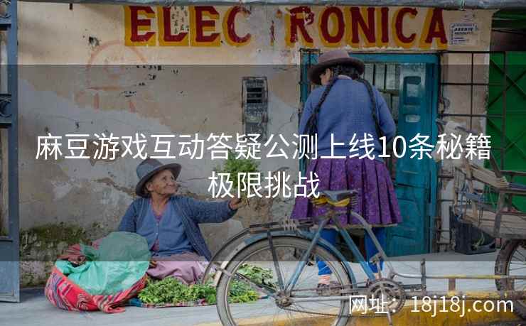 麻豆游戏互动答疑公测上线10条秘籍极限挑战