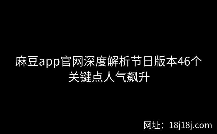 麻豆app官网深度解析节日版本46个关键点人气飙升