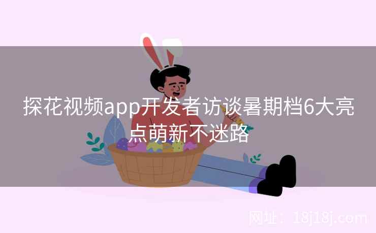 探花视频app开发者访谈暑期档6大亮点萌新不迷路