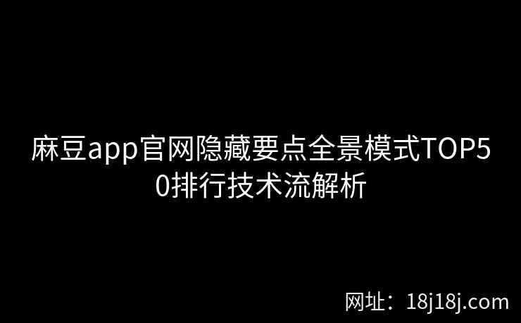 麻豆app官网隐藏要点全景模式TOP50排行技术流解析