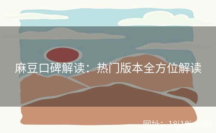 麻豆口碑解读：热门版本全方位解读