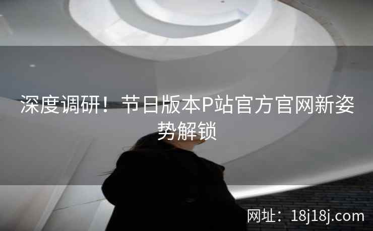 深度调研！节日版本P站官方官网新姿势解锁