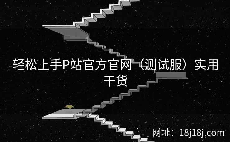 轻松上手P站官方官网(测试服)实用干货 轻松上手P站官方官网(测试服)实用干货