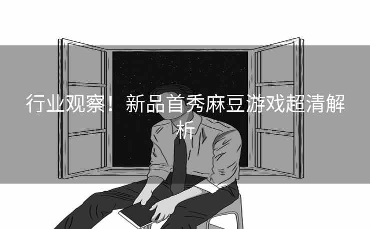 行业观察！新品首秀麻豆游戏超清解析