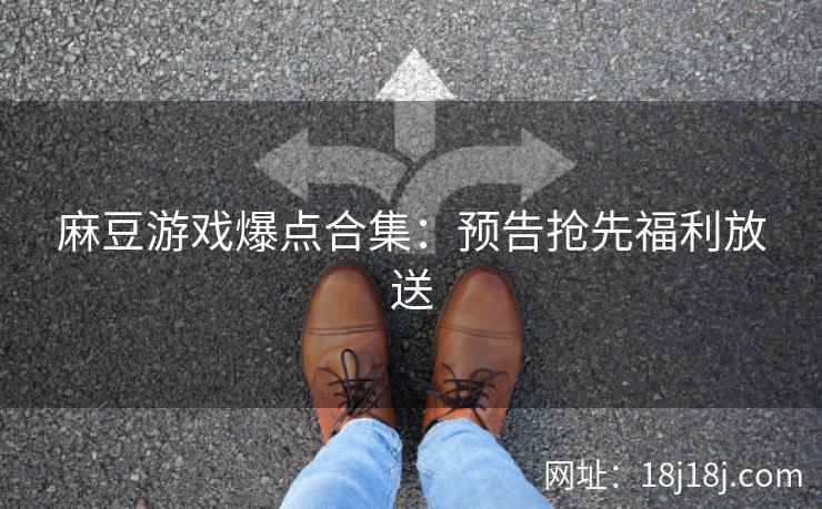 麻豆游戏爆点合集：预告抢先福利放送