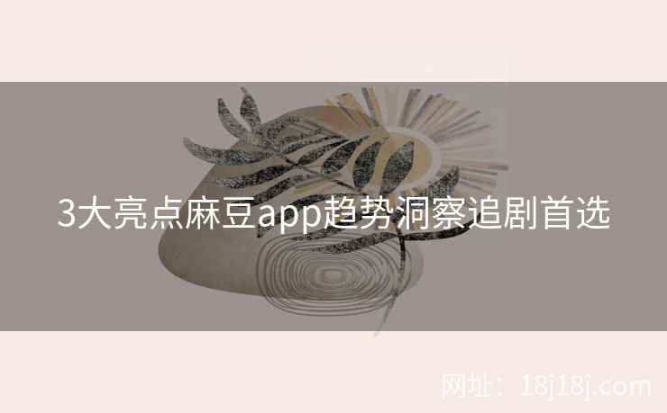 3大亮点麻豆app趋势洞察追剧首选 3大亮点麻豆app趋势洞察追剧首选