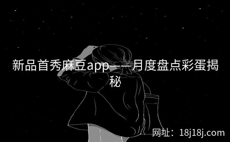 新品首秀麻豆app——月度盘点彩蛋揭秘