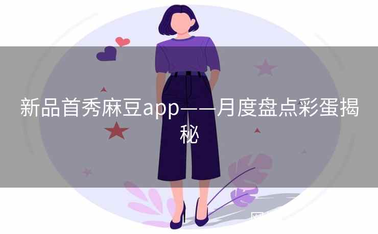 新品首秀麻豆app——月度盘点彩蛋揭秘 新品首秀麻豆app——月度盘点彩蛋揭秘