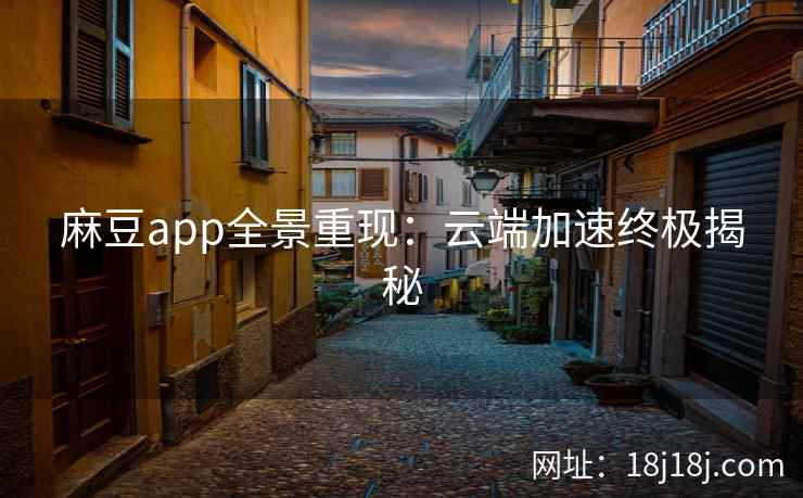 麻豆app全景重现:云端加速终极揭秘 麻豆app全景重现:云端加速终极揭秘