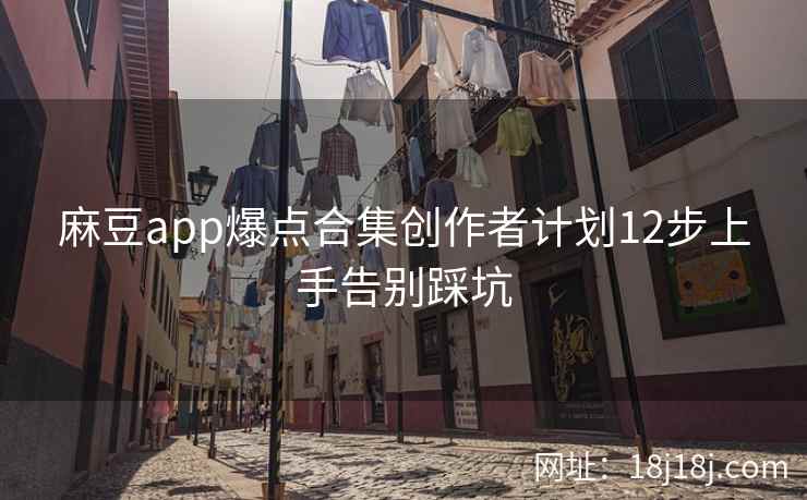麻豆app爆点合集创作者计划12步上手告别踩坑 麻豆app爆点合集创作者计划12步上手告别踩坑