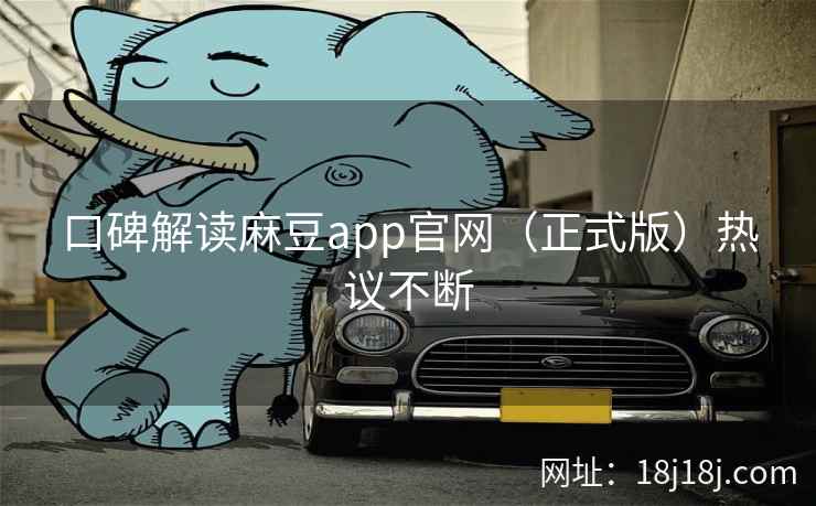 口碑解读麻豆app官网(正式版)热议不断 口碑解读麻豆app官网(正式版)热议不断