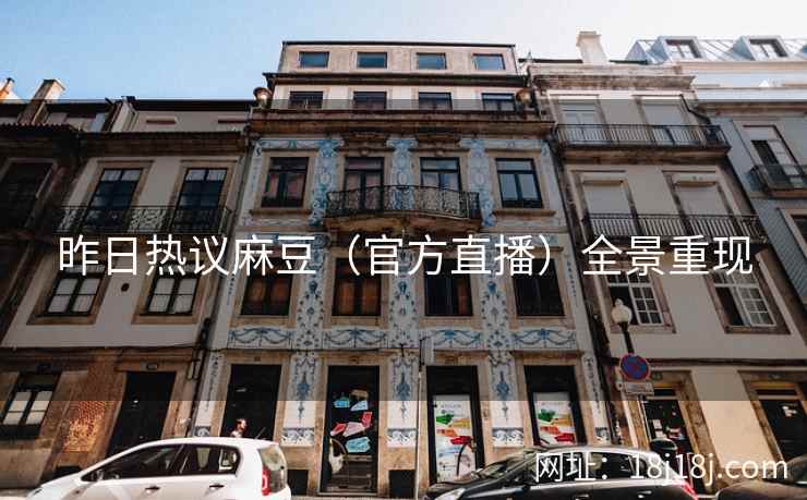 昨日热议麻豆(官方直播)全景重现 昨日热议麻豆(官方直播)全景重现