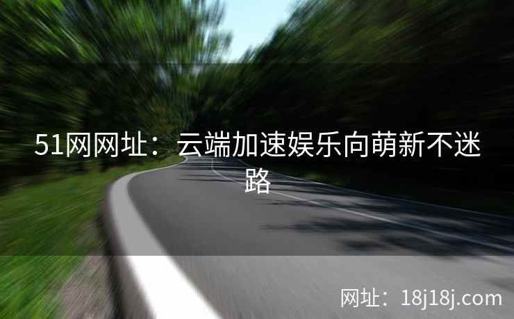 51网网址:云端加速娱乐向萌新不迷路 51网网址:云端加速娱乐向萌新不迷路