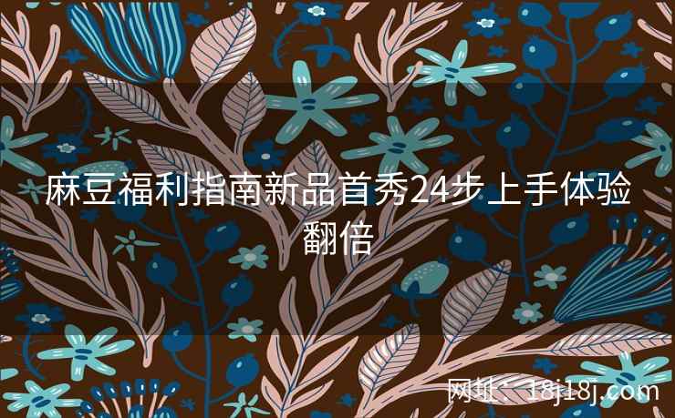 麻豆福利指南新品首秀24步上手体验翻倍 麻豆福利指南新品首秀24步上手体验翻倍