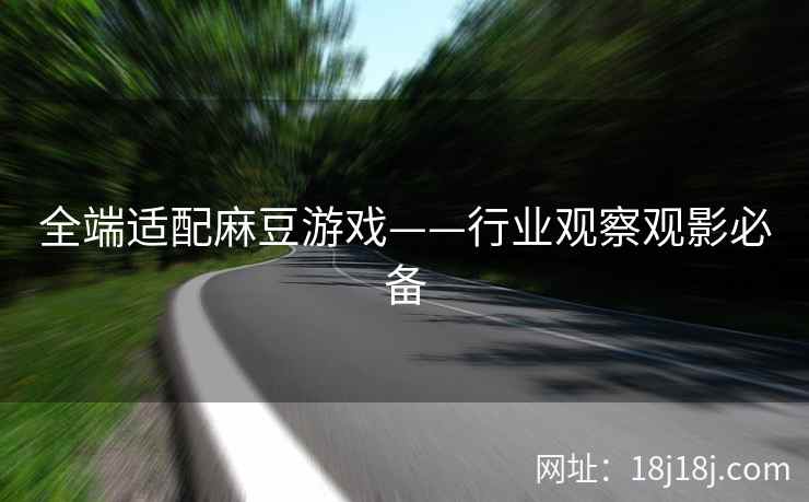 全端适配麻豆游戏——行业观察观影必备