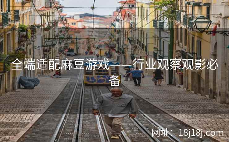 全端适配麻豆游戏——行业观察观影必备 全端适配麻豆游戏——行业观察观影必备