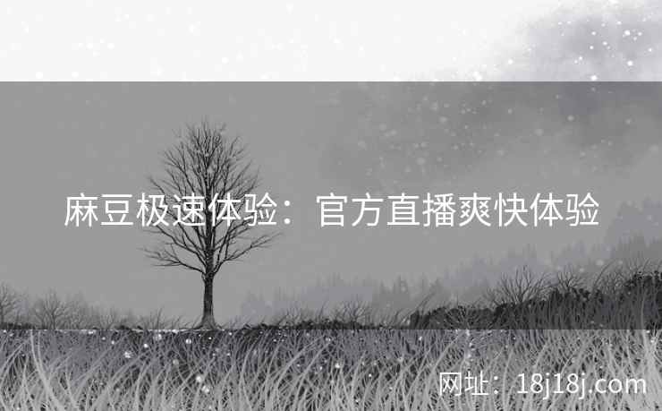 麻豆极速体验:官方直播爽快体验 麻豆极速体验:官方直播爽快体验