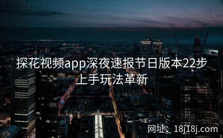 探花视频app深夜速报节日版本22步上手玩法革新