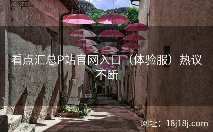 看点汇总P站官网入口(体验服)热议不断 看点汇总P站官网入口(体验服)热议不断