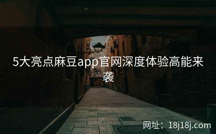5大亮点麻豆app官网深度体验高能来袭 5大亮点麻豆app官网深度体验高能来袭