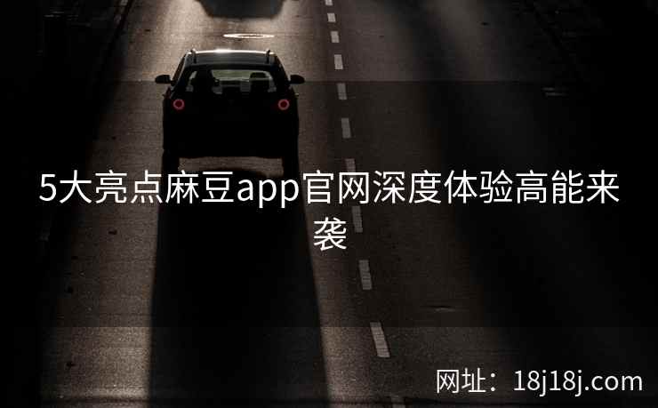 5大亮点麻豆app官网深度体验高能来袭