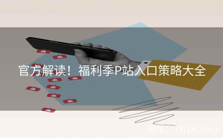 官方解读!福利季P站入口策略大全 官方解读!福利季P站入口策略大全