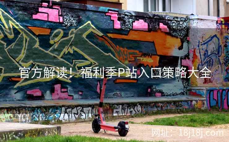 官方解读！福利季P站入口策略大全