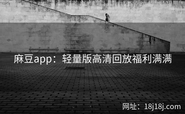 麻豆app:轻量版高清回放福利满满 麻豆app:轻量版高清回放福利满满
