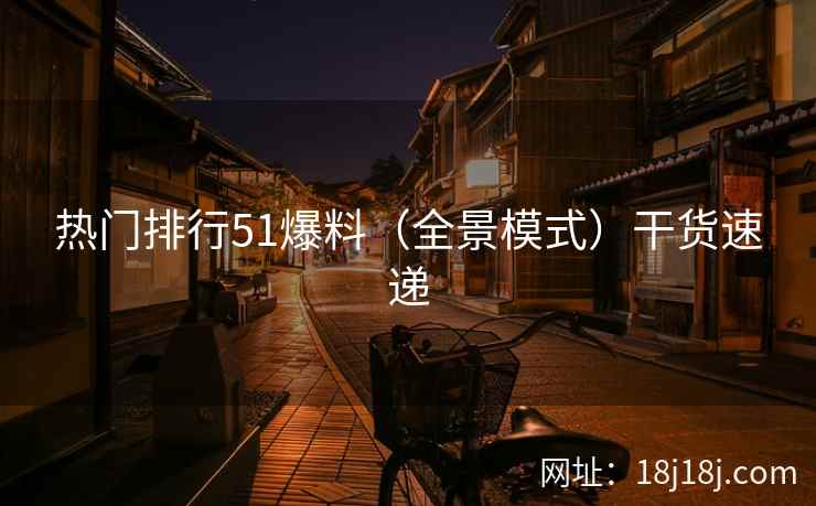热门排行51爆料(全景模式)干货速递 热门排行51爆料(全景模式)干货速递