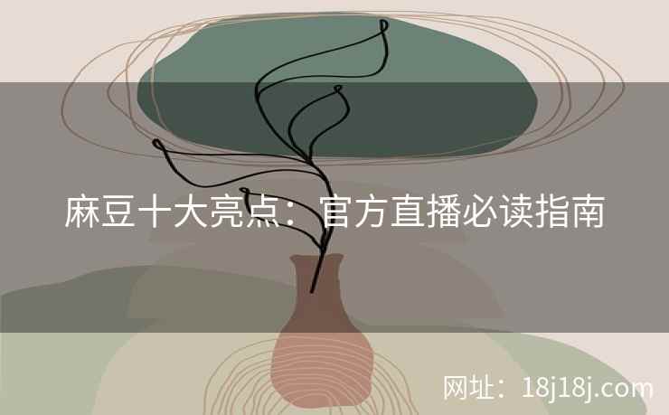 麻豆十大亮点：官方直播必读指南