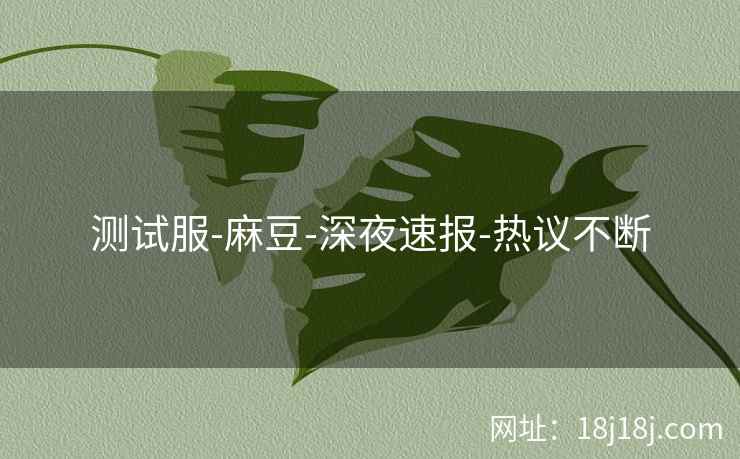 测试服-麻豆-深夜速报-热议不断 测试服-麻豆-深夜速报-热议不断