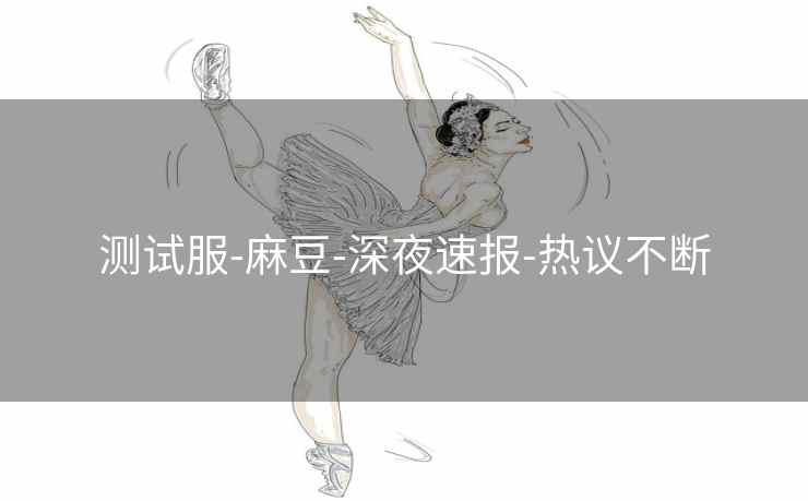 测试服-麻豆-深夜速报-热议不断