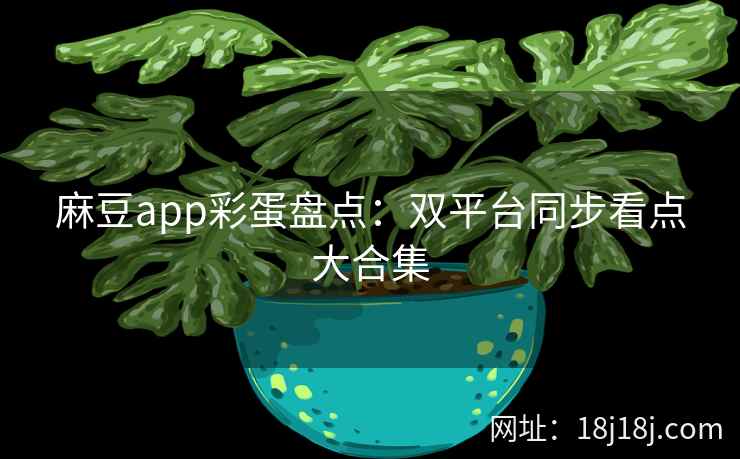 麻豆app彩蛋盘点:双平台同步看点大合集 麻豆app彩蛋盘点:双平台同步看点大合集