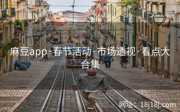 麻豆app·春节活动·市场透视·看点大合集 麻豆app·春节活动·市场透视·看点大合集