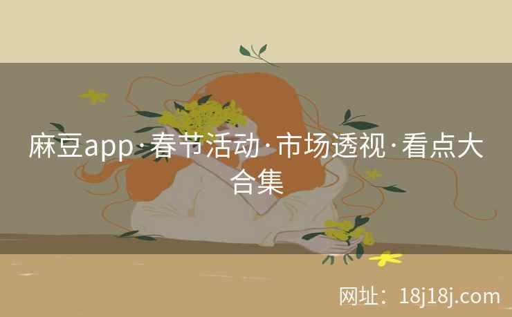 麻豆app·春节活动·市场透视·看点大合集
