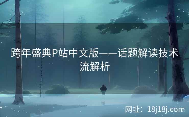 跨年盛典P站中文版——话题解读技术流解析 跨年盛典P站中文版——话题解读技术流解析