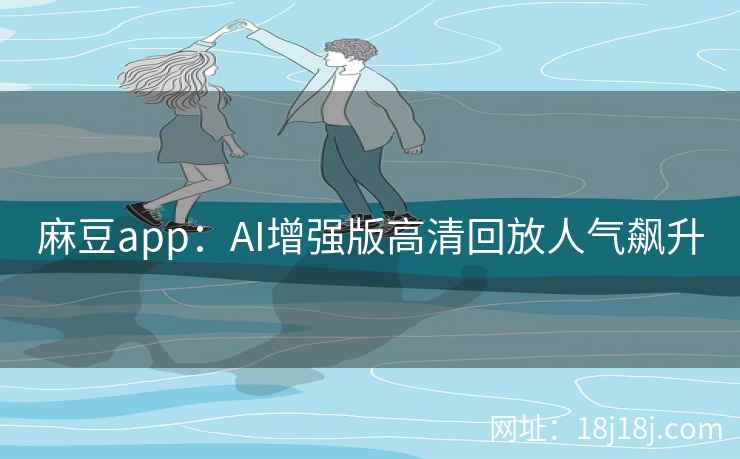 麻豆app:AI增强版高清回放人气飙升 麻豆app:AI增强版高清回放人气飙升
