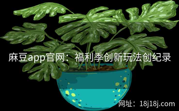 麻豆app官网:福利季创新玩法创纪录 麻豆app官网:福利季创新玩法创纪录