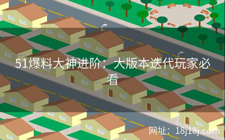 51爆料大神进阶:大版本迭代玩家必看 51爆料大神进阶:大版本迭代玩家必看