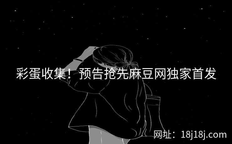 彩蛋收集!预告抢先麻豆网独家首发 彩蛋收集!预告抢先麻豆网独家首发